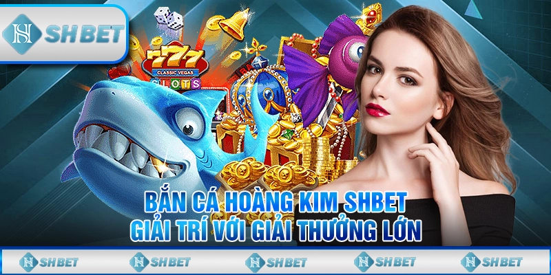 Bắn Cá Hoàng Kim SHBET – Giải Trí Với Giải Thưởng Lớn