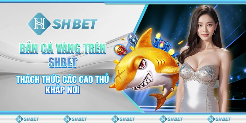 Bắn Cá Vàng Trên SHBET: Thách Thức Các Cao Thủ Khắp Nơi