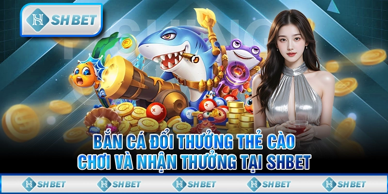 Bắn Cá Đổi Thưởng Thẻ Cào - Chơi Và Nhận Thưởng Tại SHBET