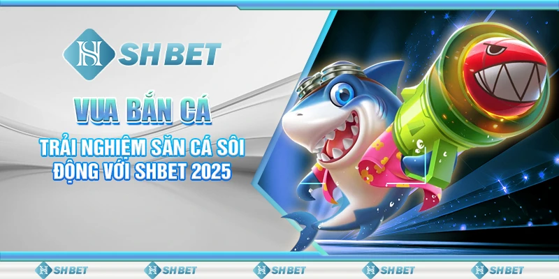 Vua Bắn Cá: Trải Nghiệm Săn Cá Sôi Động Với SHBET 2025